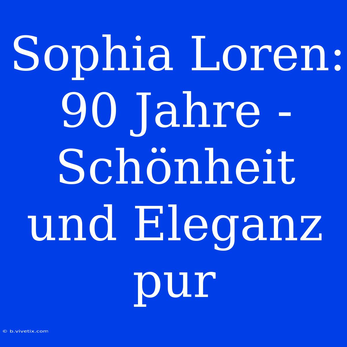 Sophia Loren: 90 Jahre - Schönheit Und Eleganz Pur