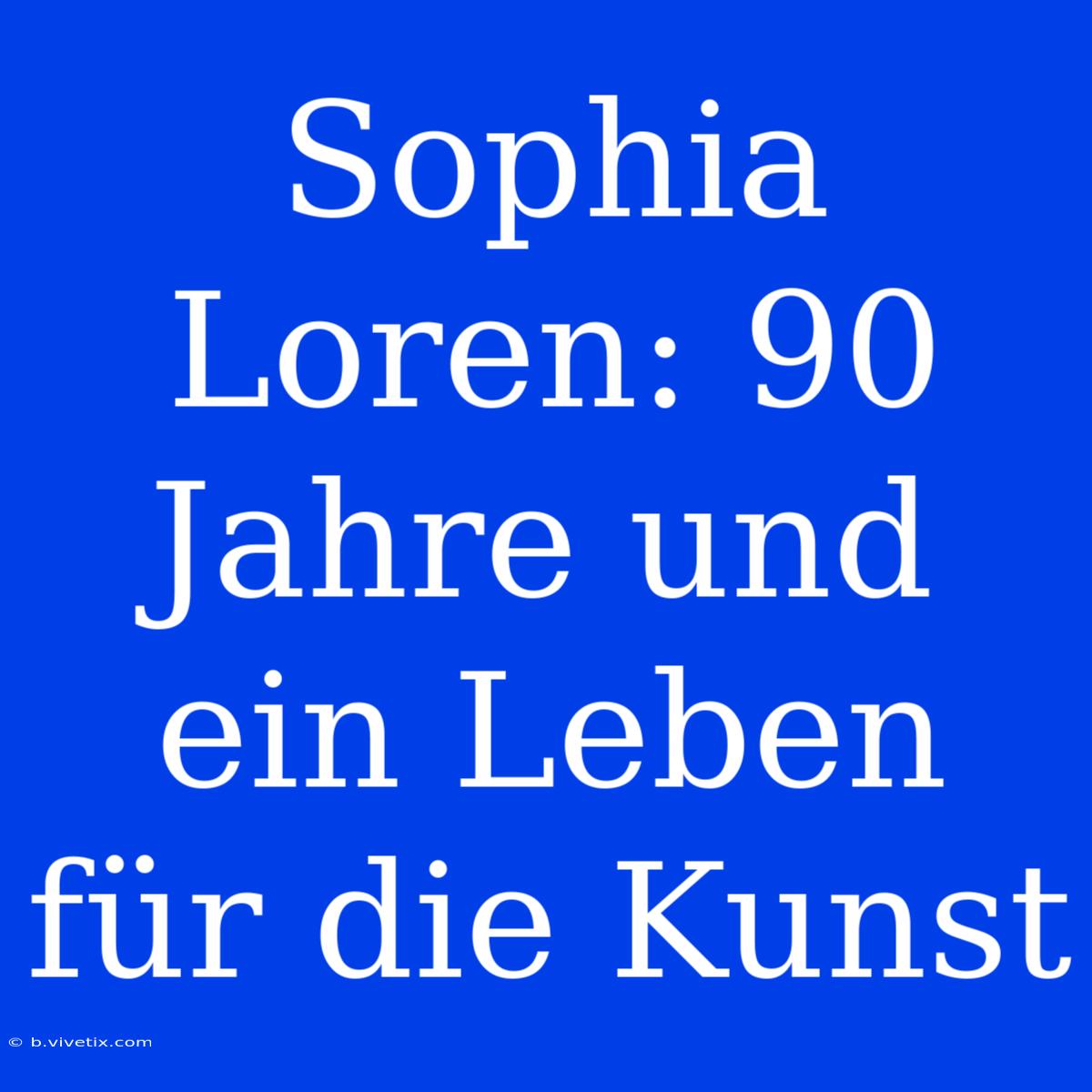 Sophia Loren: 90 Jahre Und Ein Leben Für Die Kunst