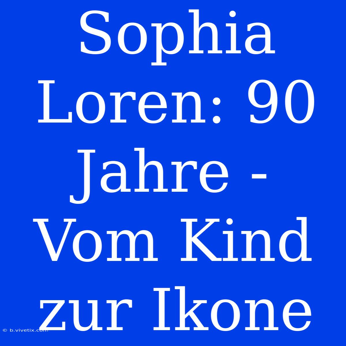 Sophia Loren: 90 Jahre - Vom Kind Zur Ikone