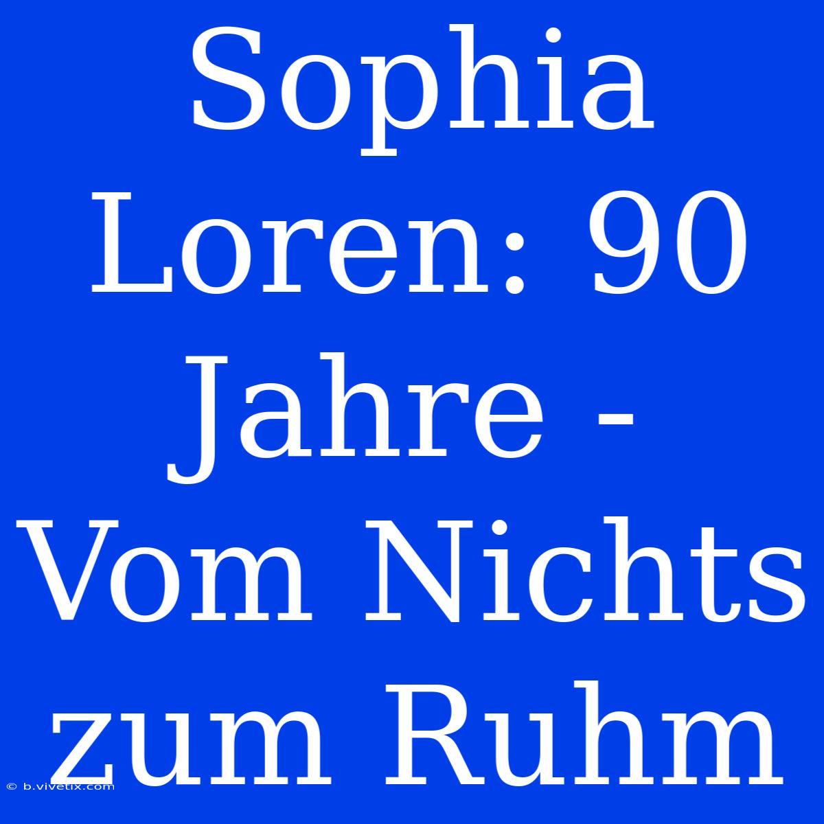 Sophia Loren: 90 Jahre - Vom Nichts Zum Ruhm