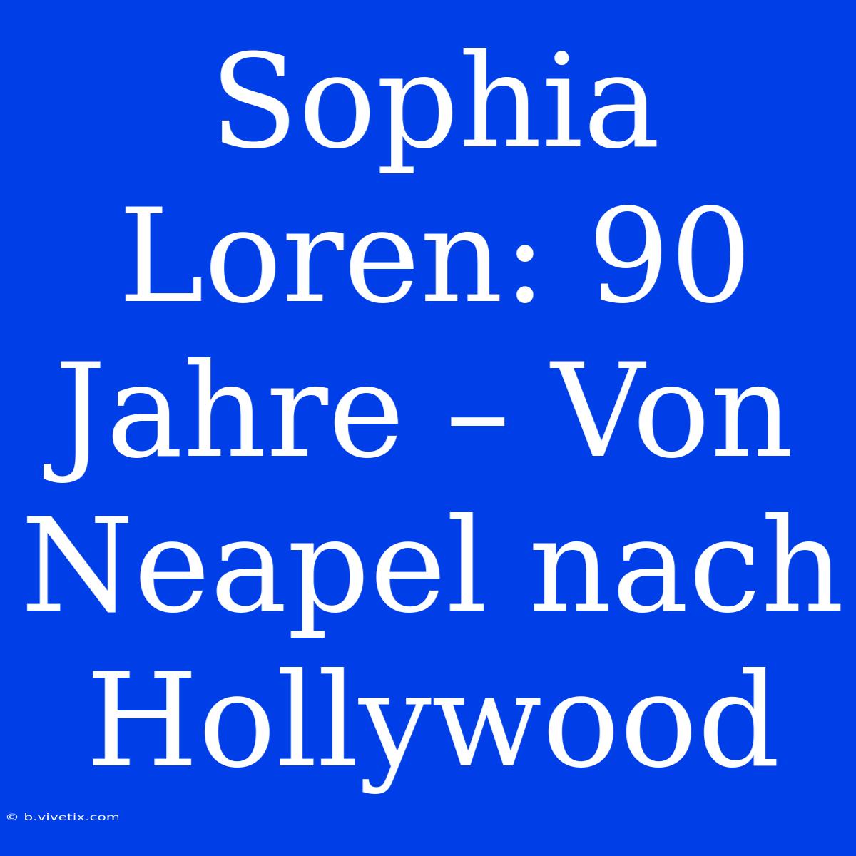 Sophia Loren: 90 Jahre – Von Neapel Nach Hollywood