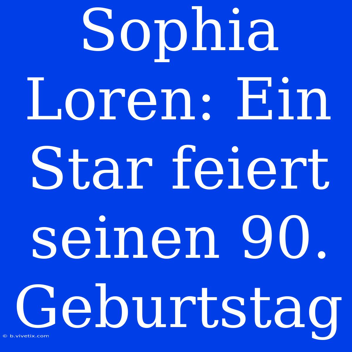 Sophia Loren: Ein Star Feiert Seinen 90. Geburtstag