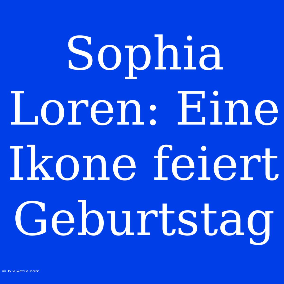 Sophia Loren: Eine Ikone Feiert Geburtstag