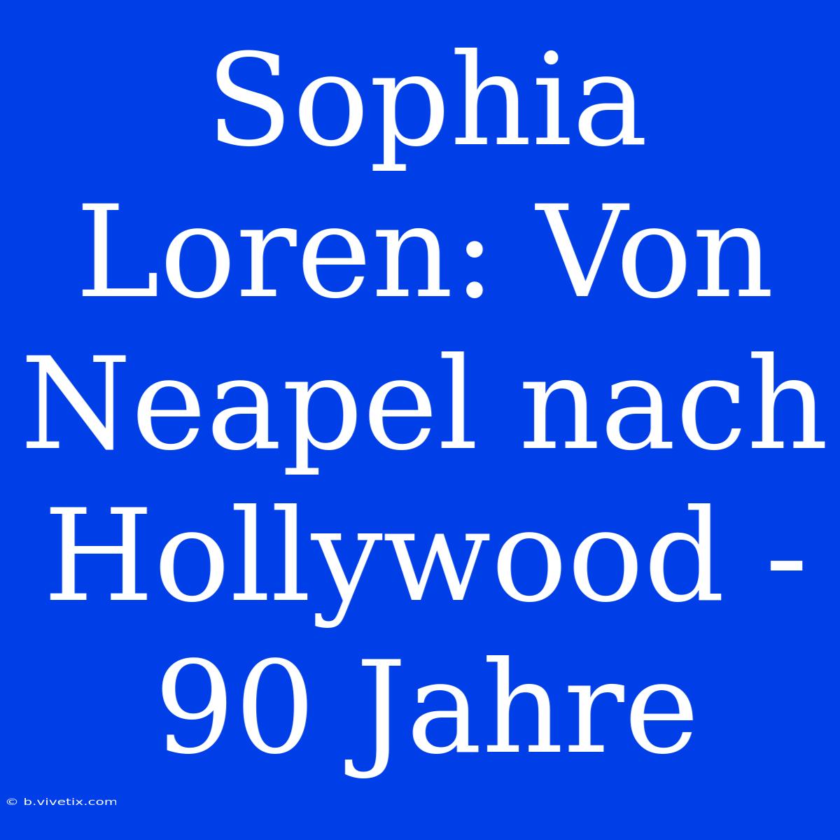 Sophia Loren: Von Neapel Nach Hollywood - 90 Jahre