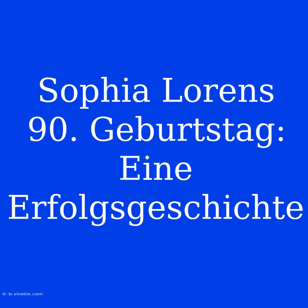 Sophia Lorens 90. Geburtstag: Eine Erfolgsgeschichte