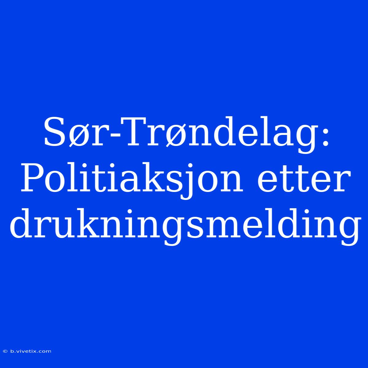 Sør-Trøndelag: Politiaksjon Etter Drukningsmelding