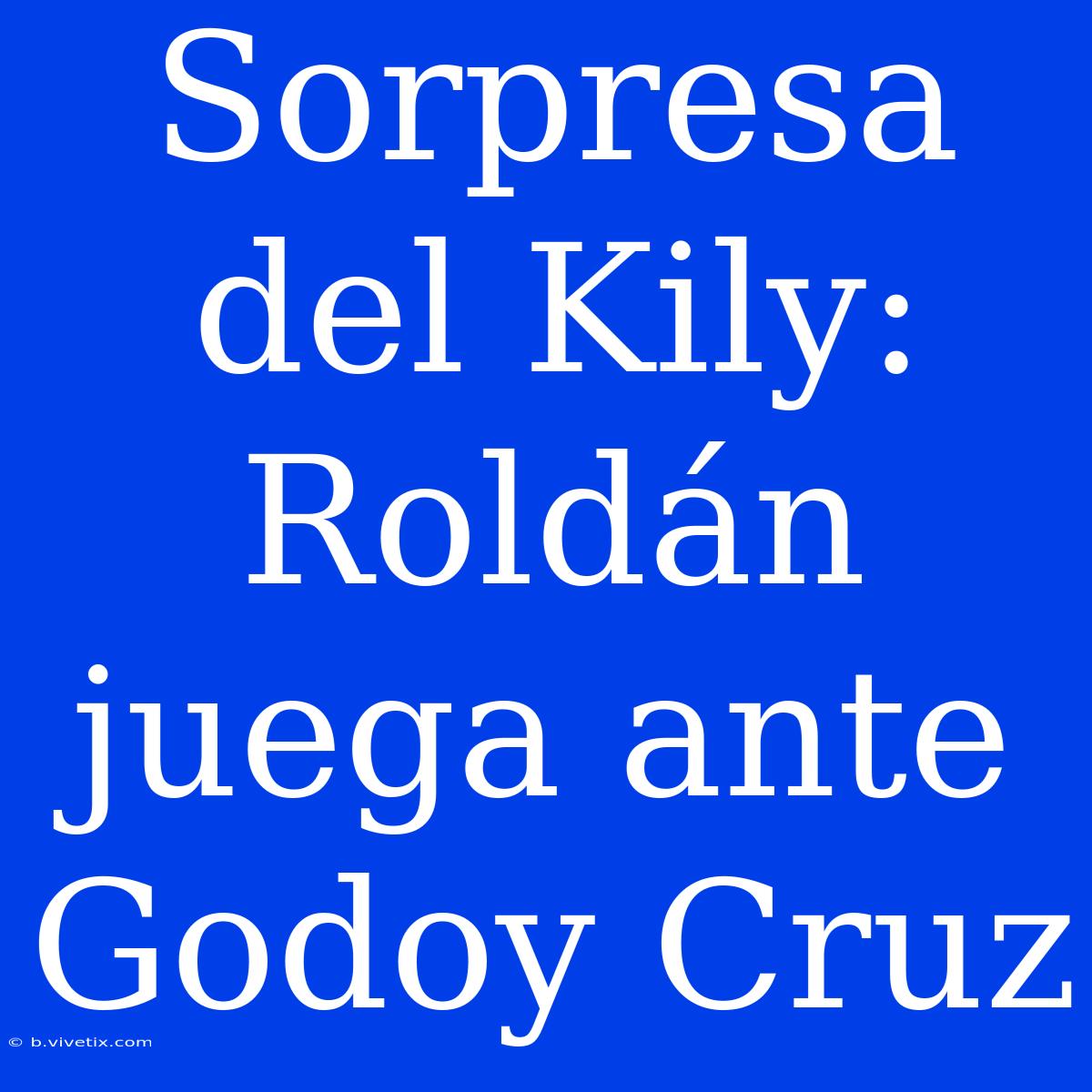 Sorpresa Del Kily: Roldán Juega Ante Godoy Cruz