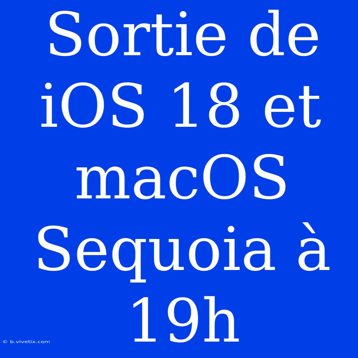 Sortie De IOS 18 Et MacOS Sequoia À 19h