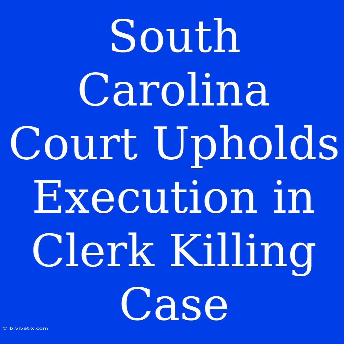 South Carolina Court Upholds Execution In Clerk Killing Case