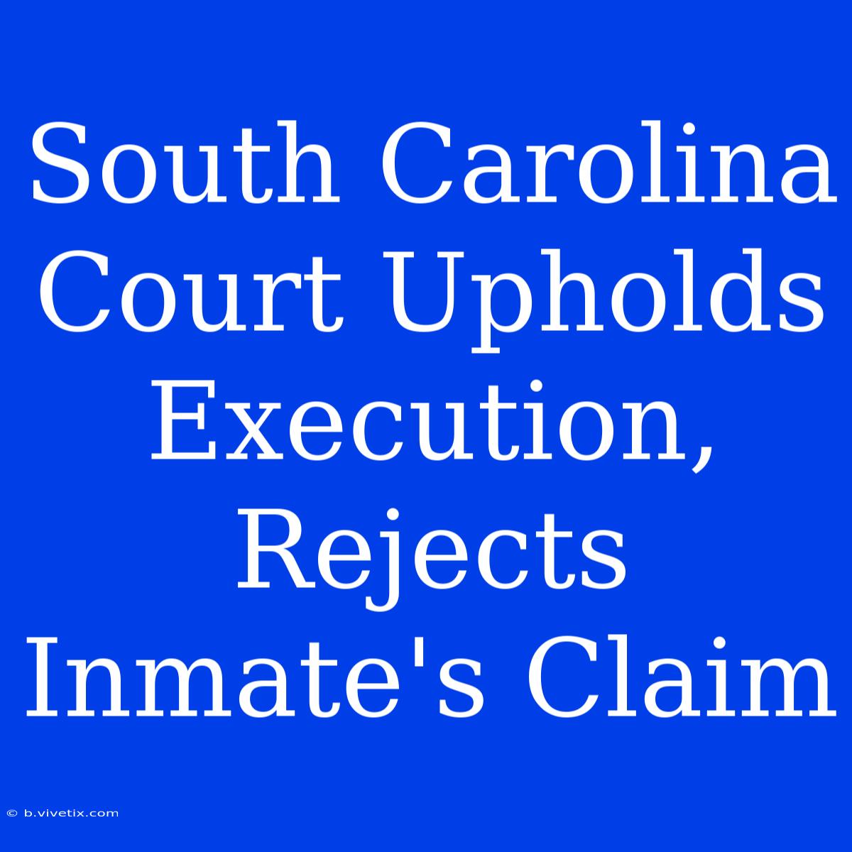 South Carolina Court Upholds Execution, Rejects Inmate's Claim