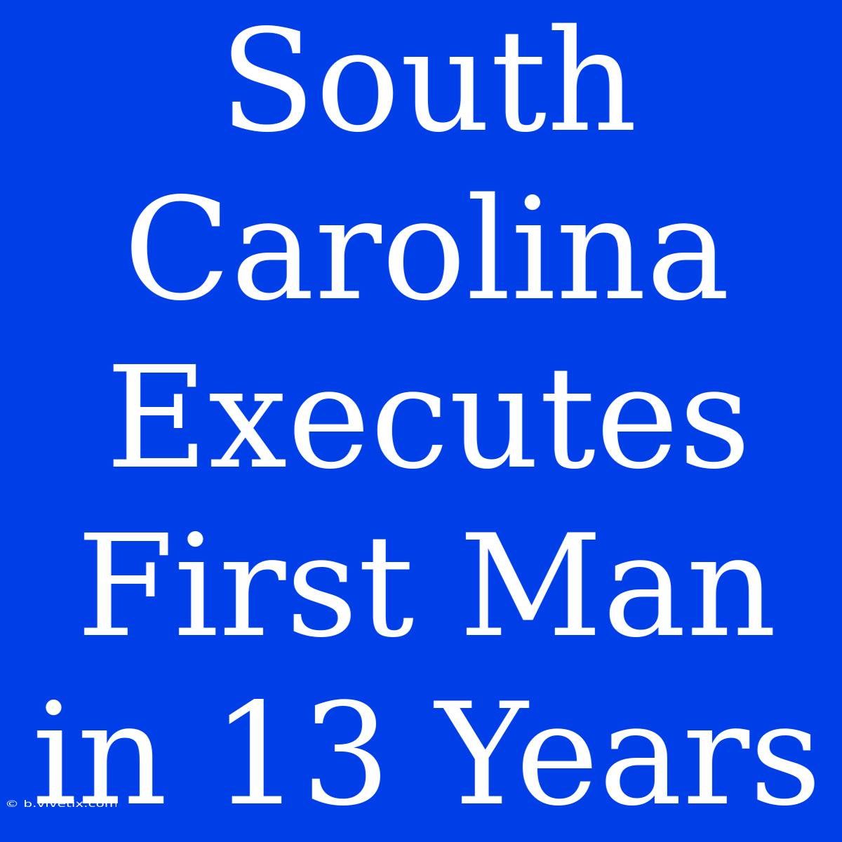 South Carolina Executes First Man In 13 Years