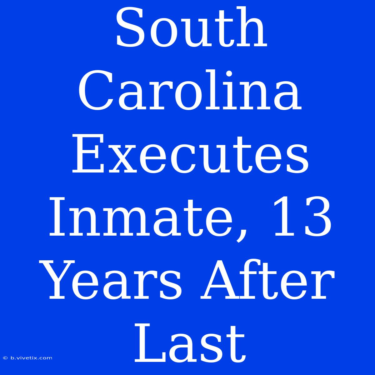 South Carolina Executes Inmate, 13 Years After Last