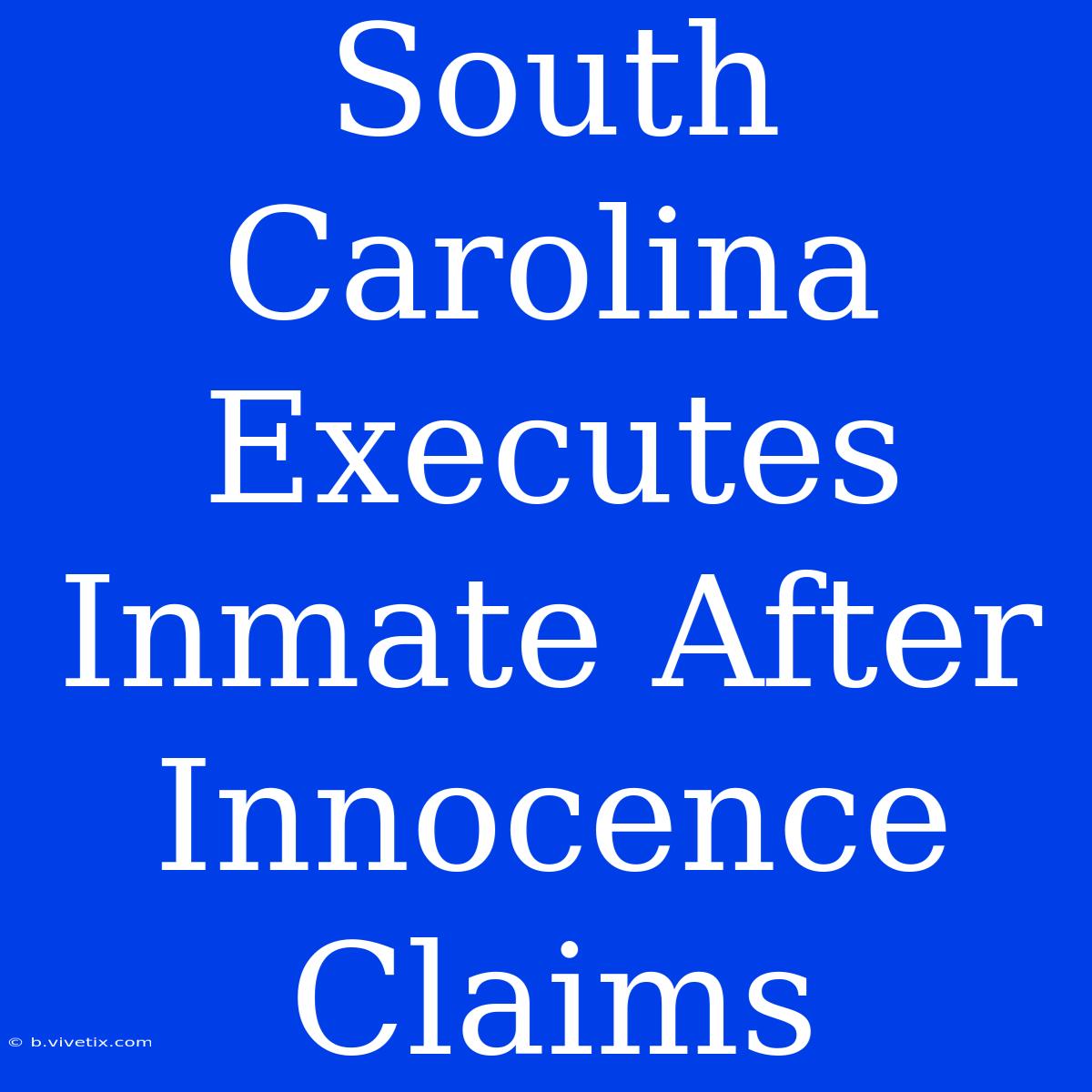 South Carolina Executes Inmate After Innocence Claims