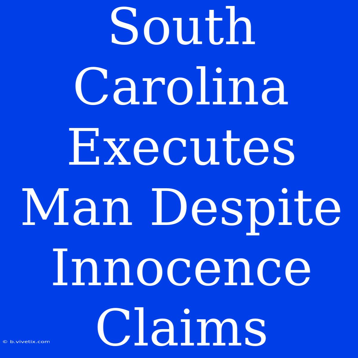 South Carolina Executes Man Despite Innocence Claims