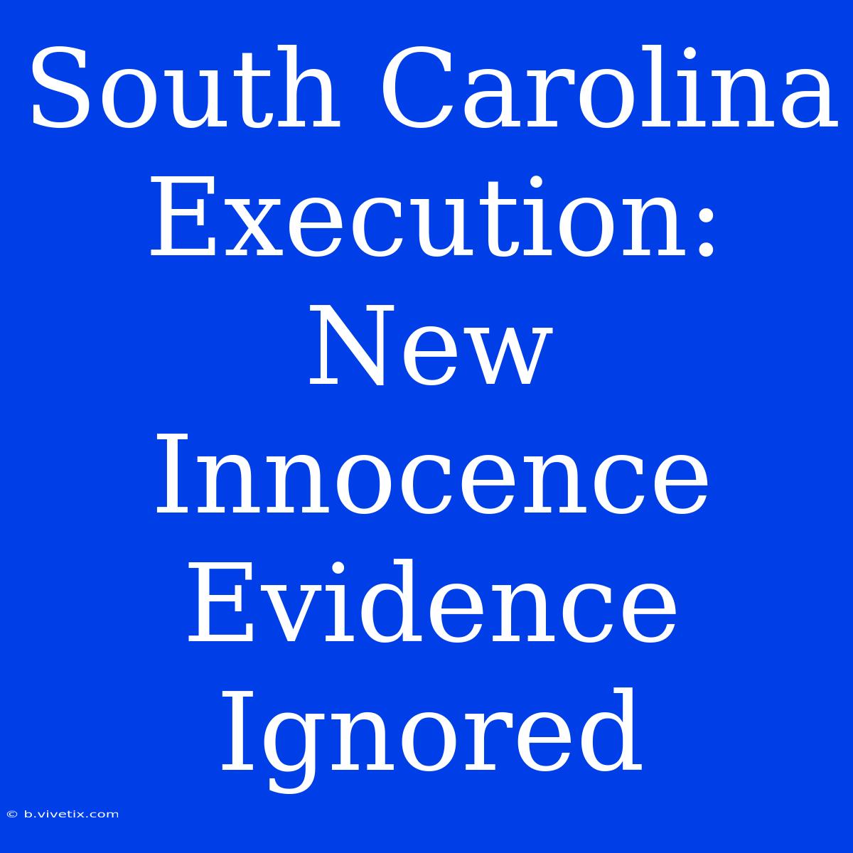 South Carolina Execution: New Innocence Evidence Ignored