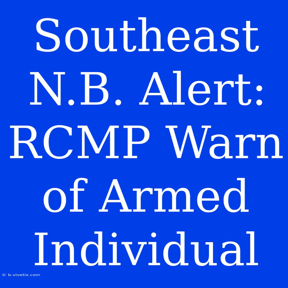 Southeast N.B. Alert: RCMP Warn Of Armed Individual