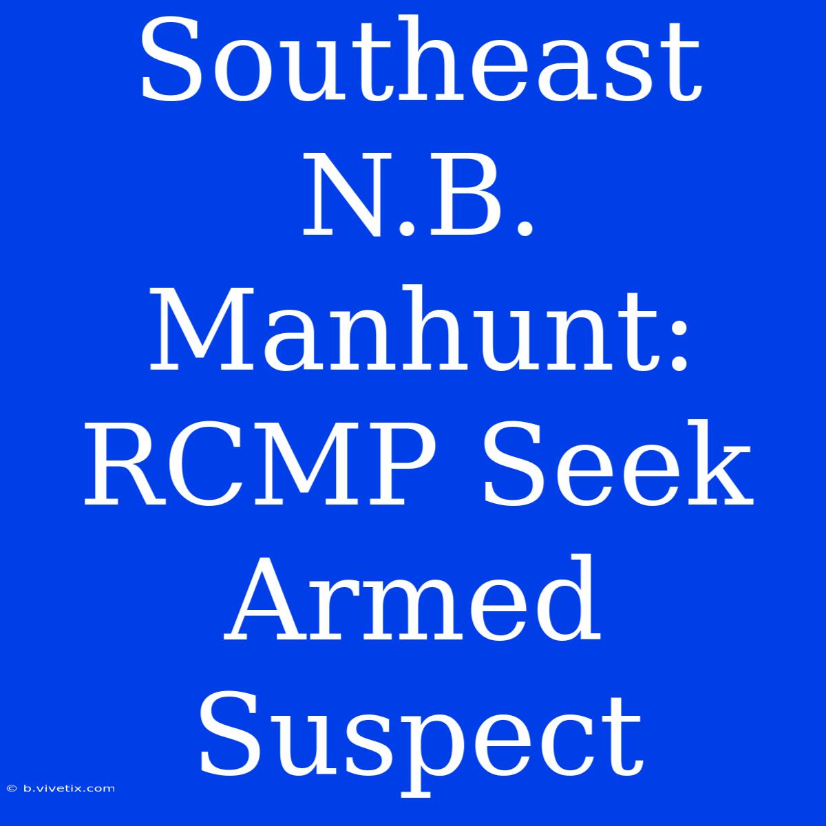 Southeast N.B. Manhunt: RCMP Seek Armed Suspect