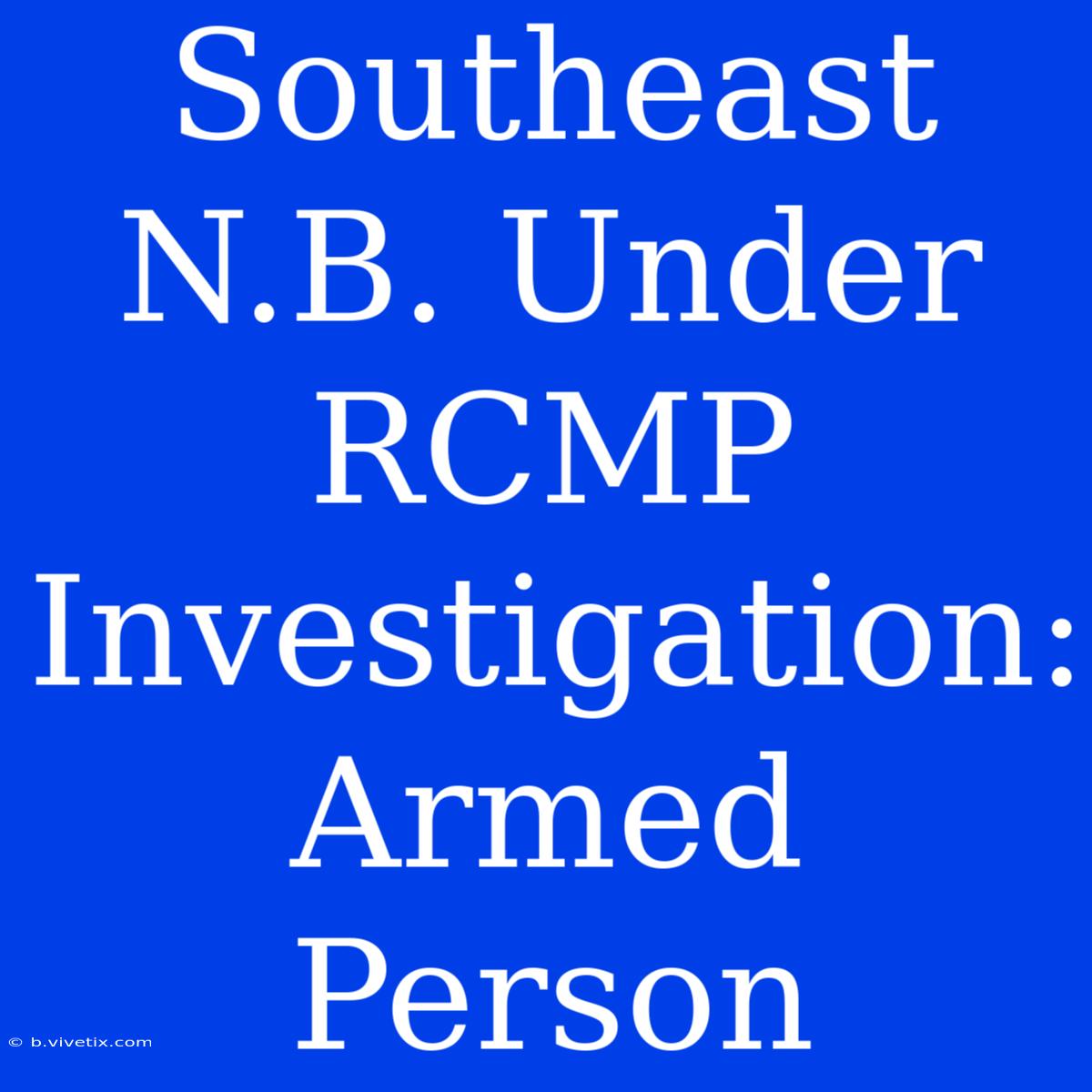 Southeast N.B. Under RCMP Investigation: Armed Person