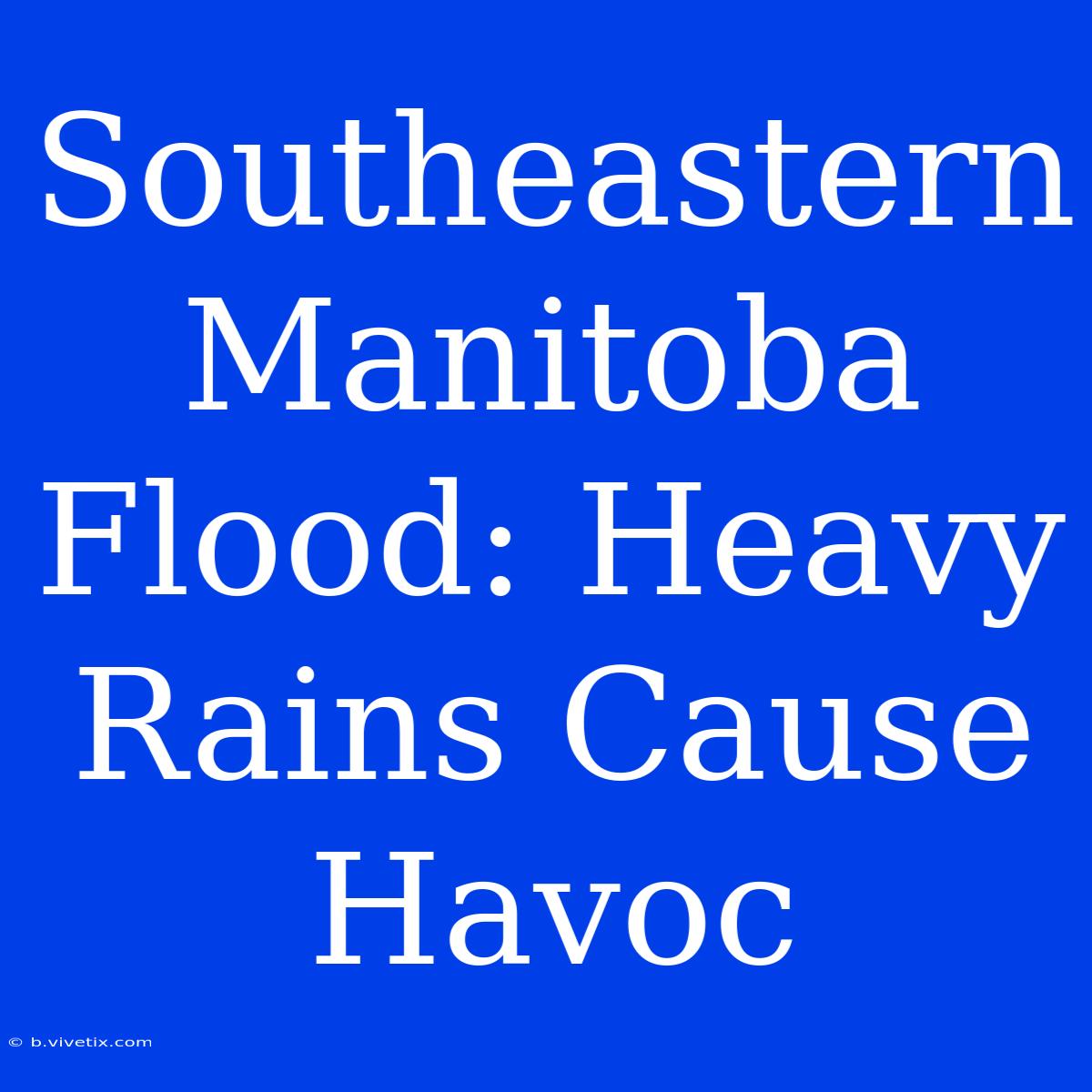 Southeastern Manitoba Flood: Heavy Rains Cause Havoc 