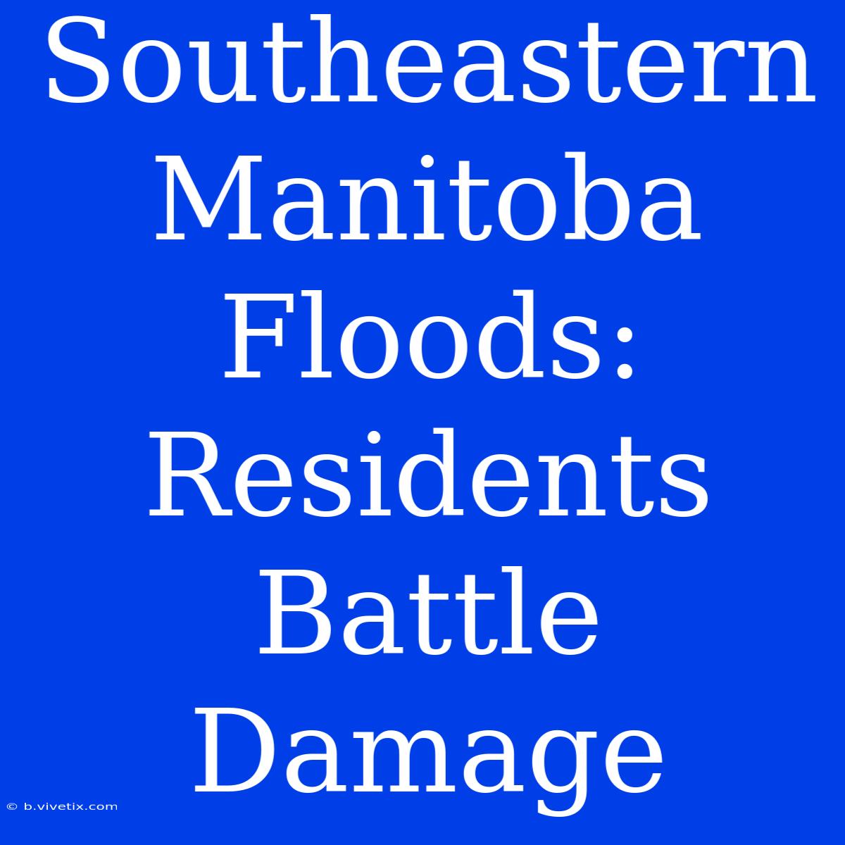 Southeastern Manitoba Floods: Residents Battle Damage