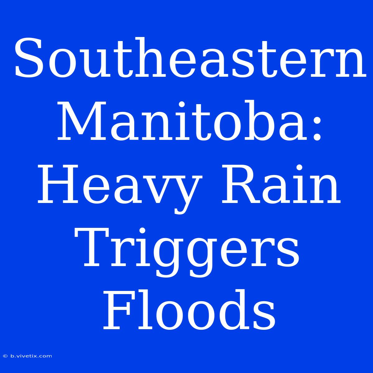 Southeastern Manitoba: Heavy Rain Triggers Floods