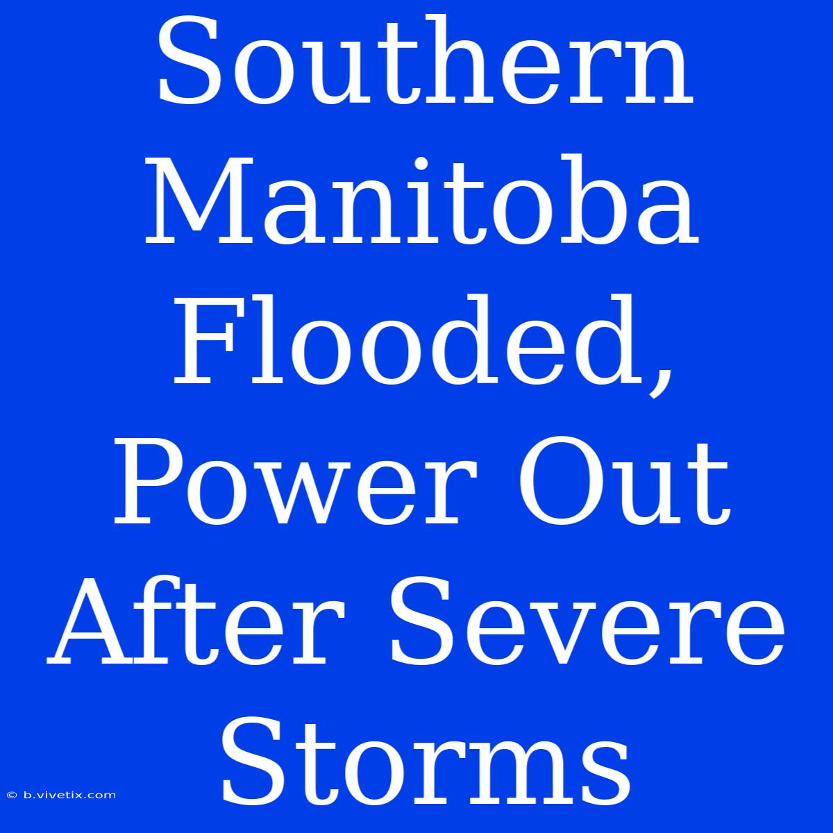 Southern Manitoba Flooded, Power Out After Severe Storms 