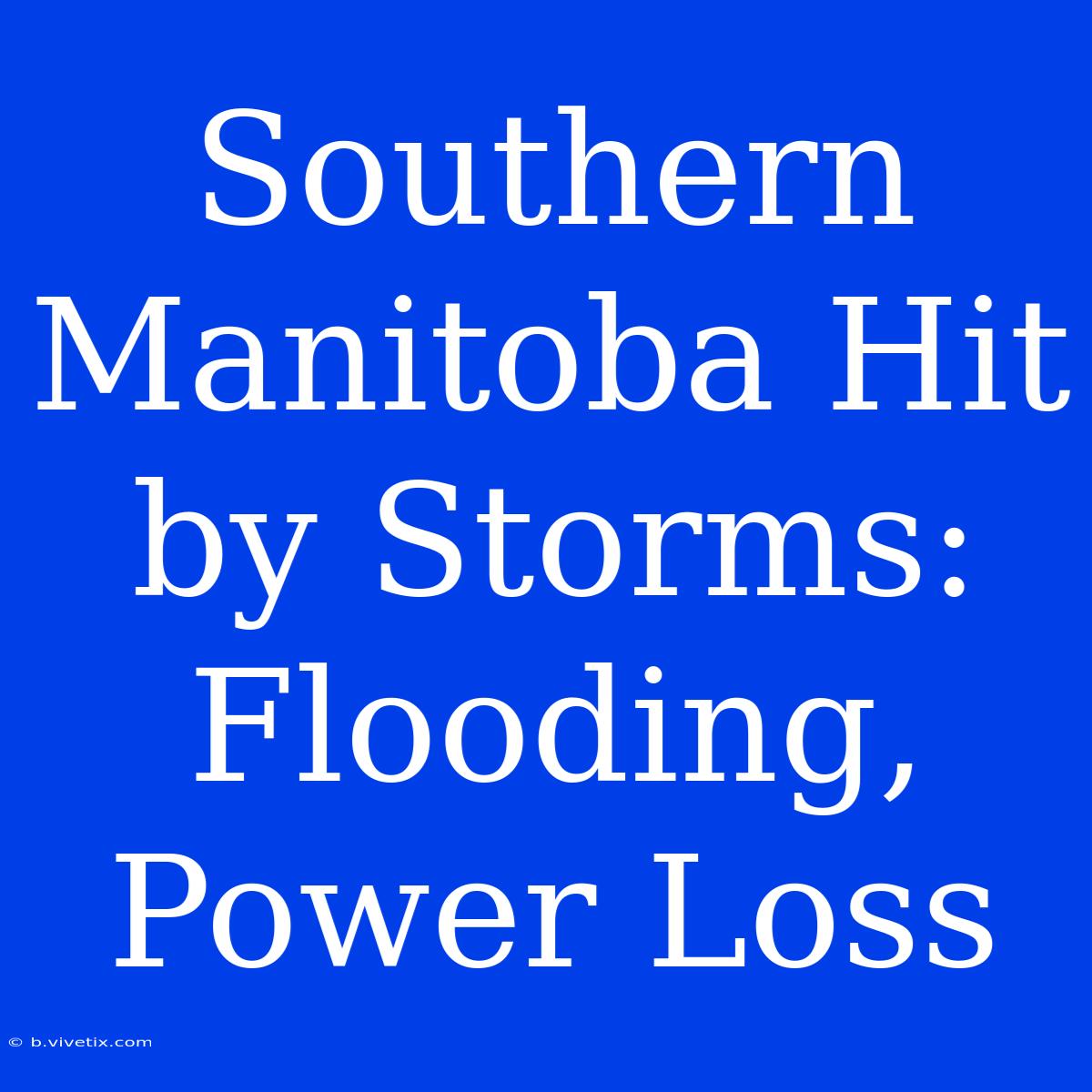 Southern Manitoba Hit By Storms: Flooding, Power Loss