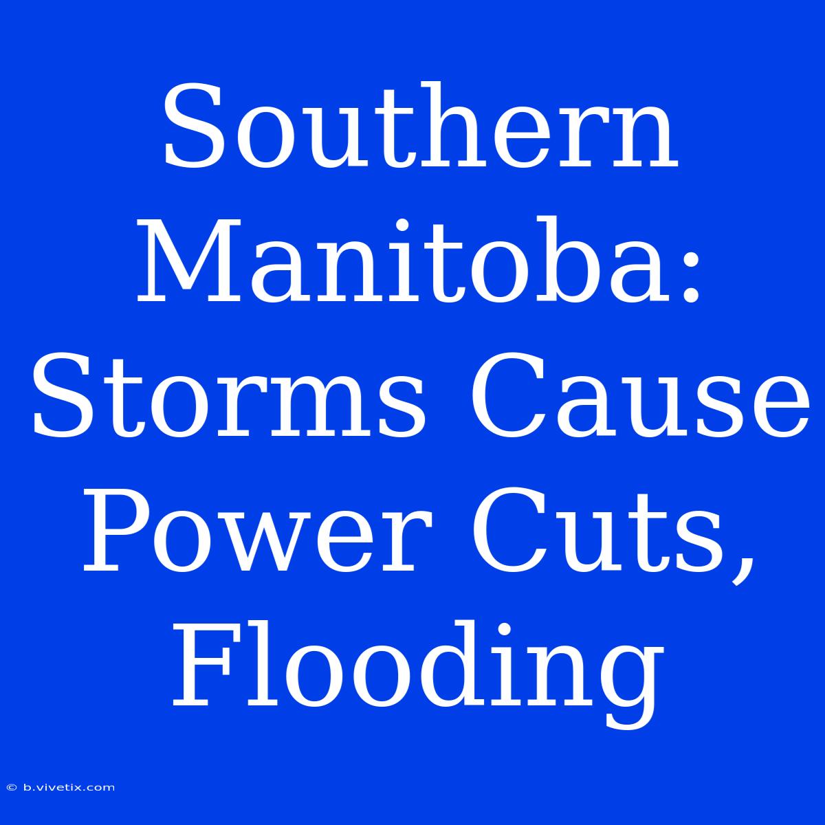 Southern Manitoba: Storms Cause Power Cuts, Flooding