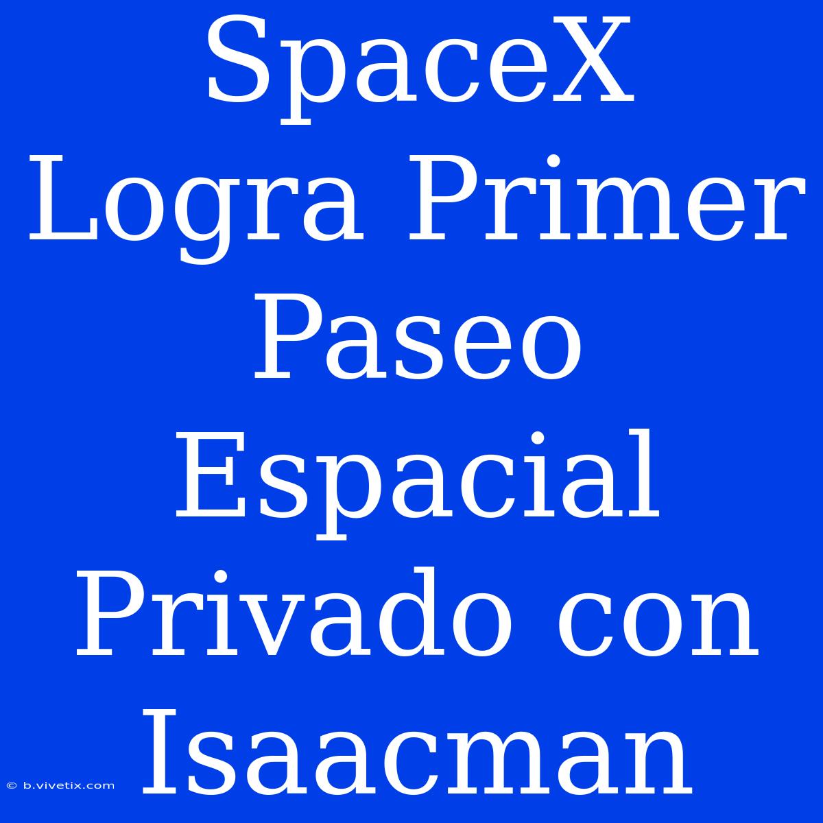 SpaceX Logra Primer Paseo Espacial Privado Con Isaacman