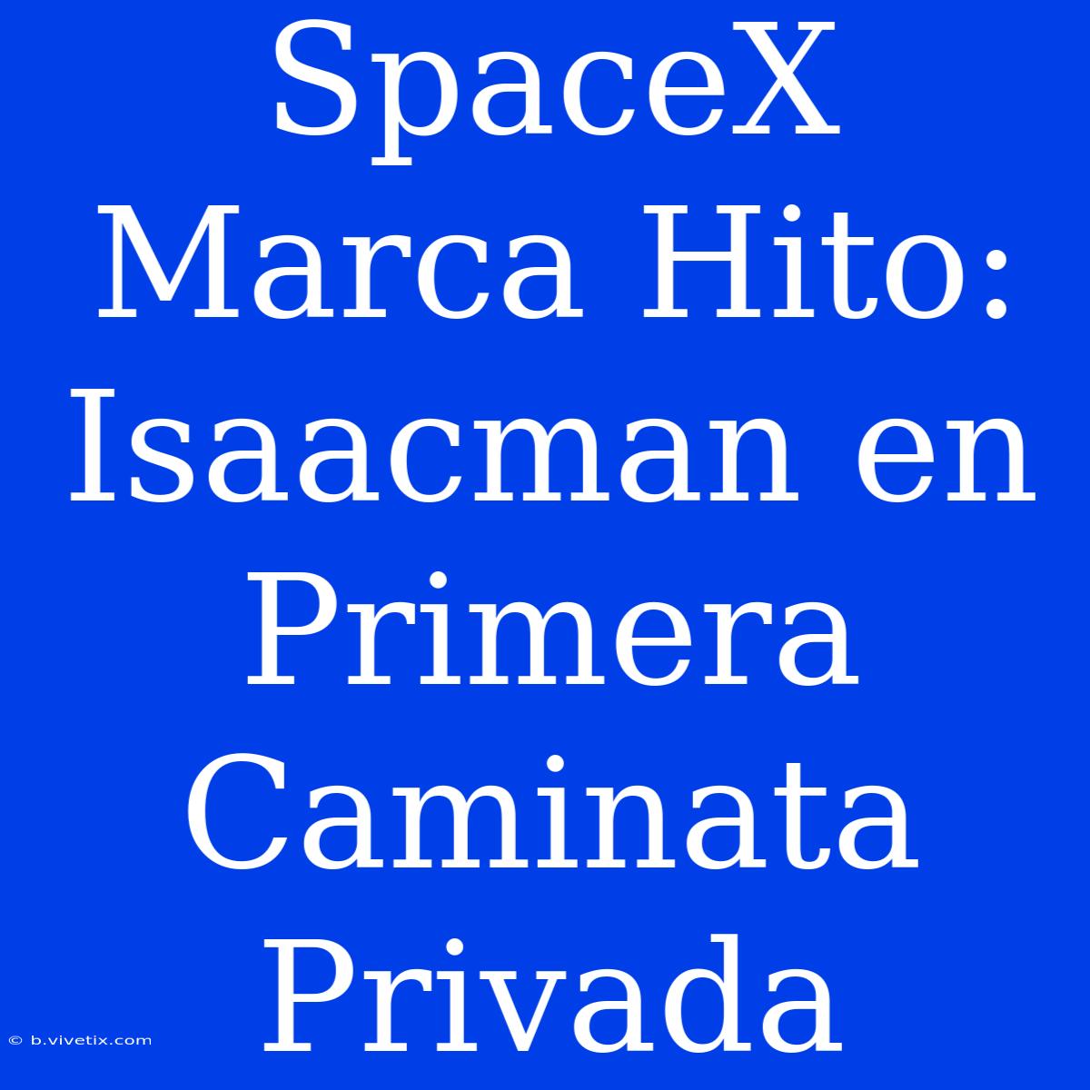 SpaceX Marca Hito: Isaacman En Primera Caminata Privada