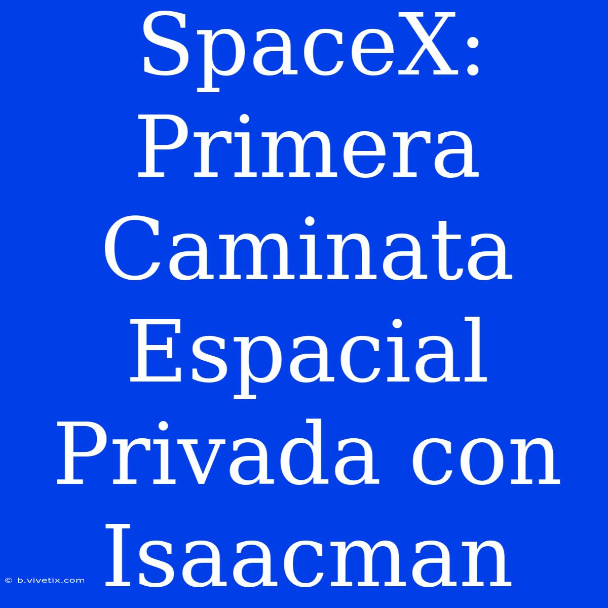 SpaceX: Primera Caminata Espacial Privada Con Isaacman