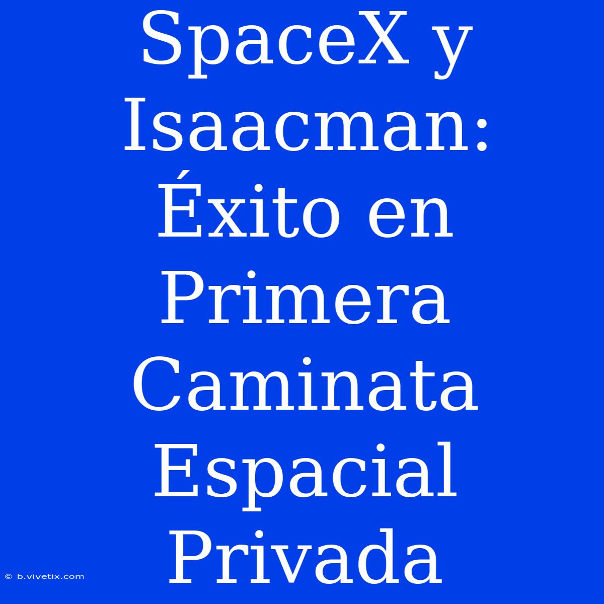 SpaceX Y Isaacman: Éxito En Primera Caminata Espacial Privada 