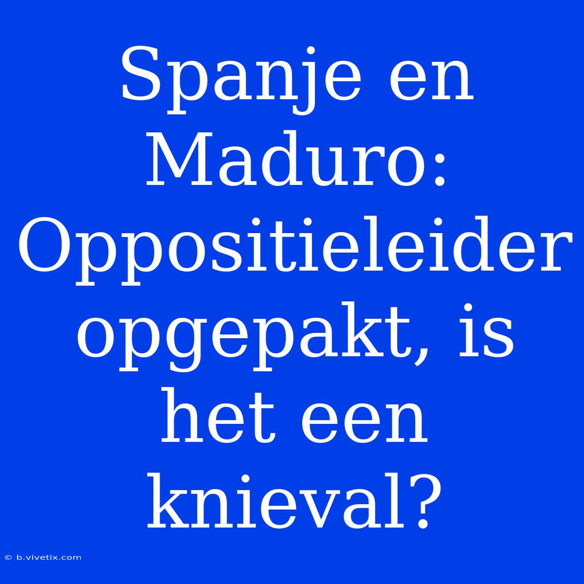 Spanje En Maduro: Oppositieleider Opgepakt, Is Het Een Knieval?