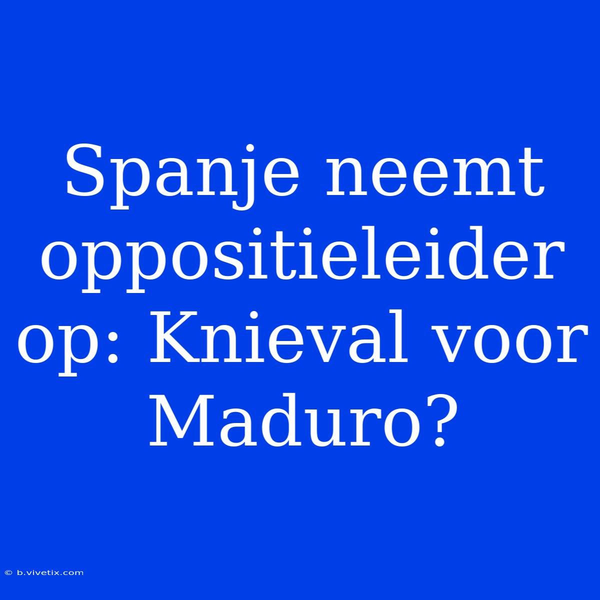 Spanje Neemt Oppositieleider Op: Knieval Voor Maduro?