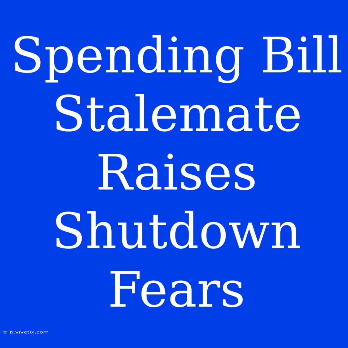 Spending Bill Stalemate Raises Shutdown Fears