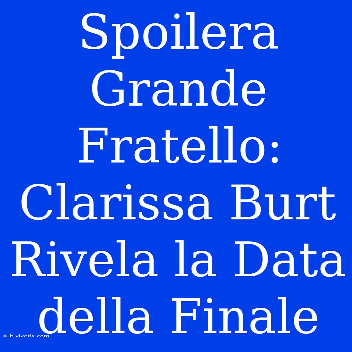 Spoilera Grande Fratello: Clarissa Burt Rivela La Data Della Finale