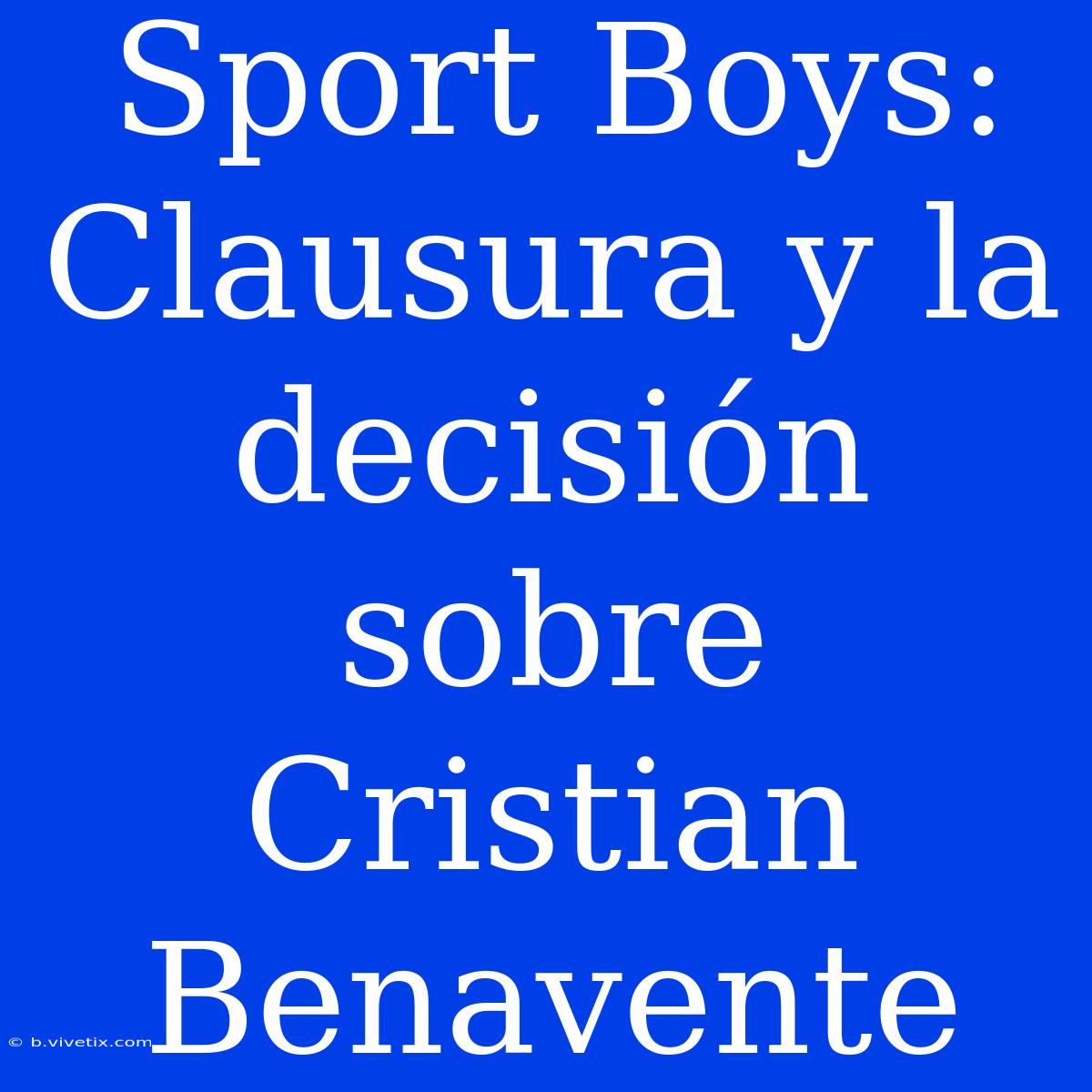 Sport Boys: Clausura Y La Decisión Sobre Cristian Benavente