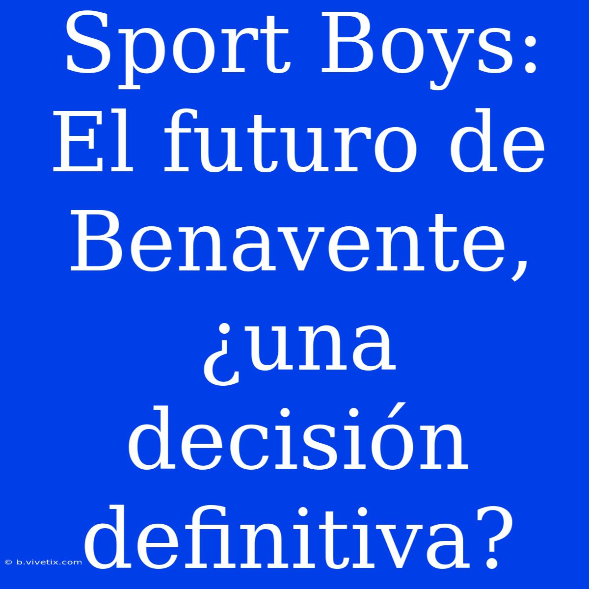 Sport Boys: El Futuro De Benavente, ¿una Decisión Definitiva?