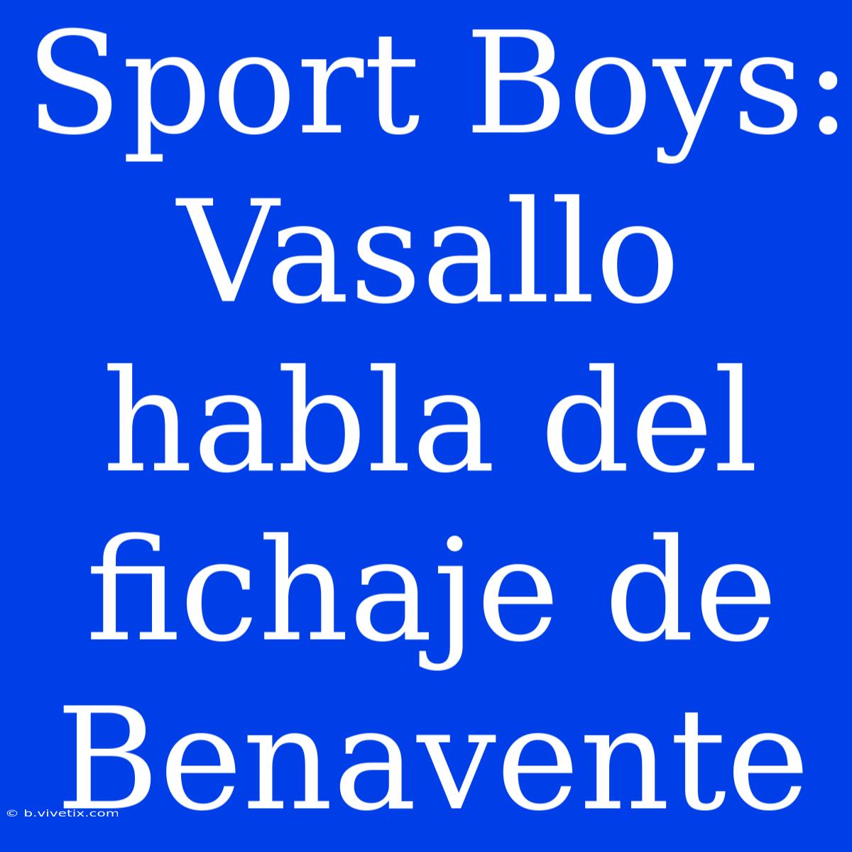 Sport Boys: Vasallo Habla Del Fichaje De Benavente 