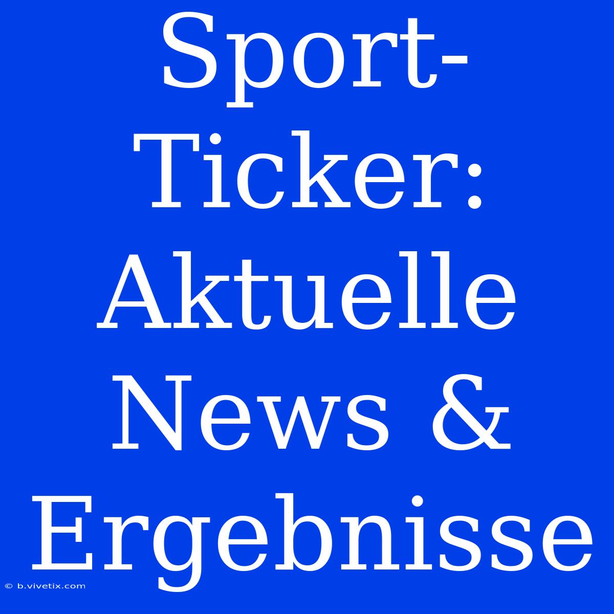 Sport-Ticker: Aktuelle News & Ergebnisse