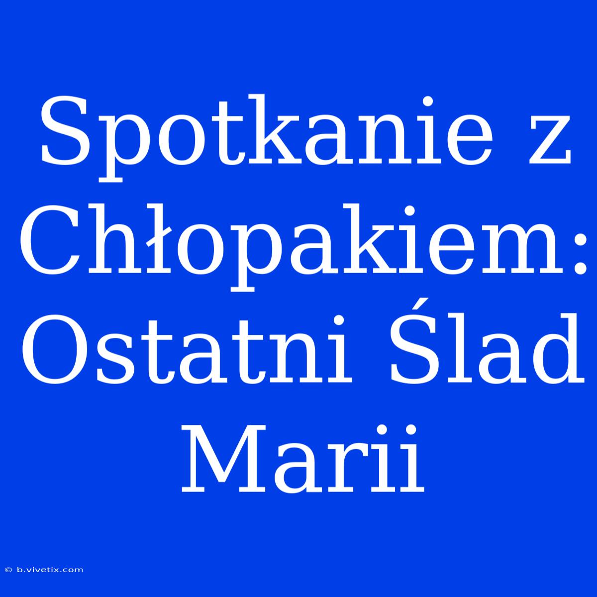 Spotkanie Z Chłopakiem: Ostatni Ślad Marii