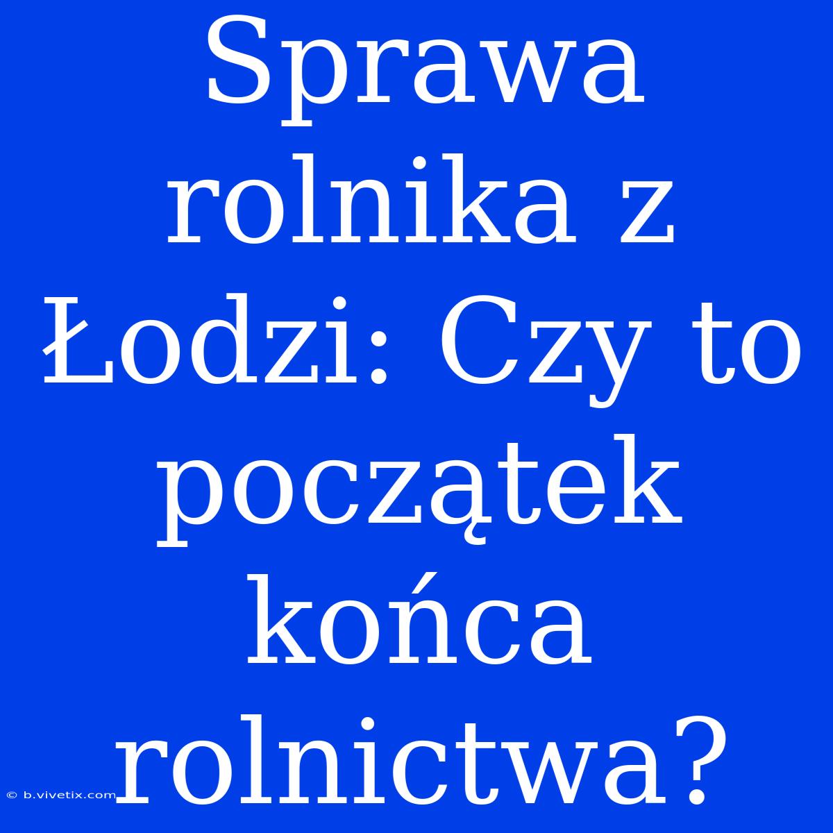 Sprawa Rolnika Z Łodzi: Czy To Początek Końca Rolnictwa?