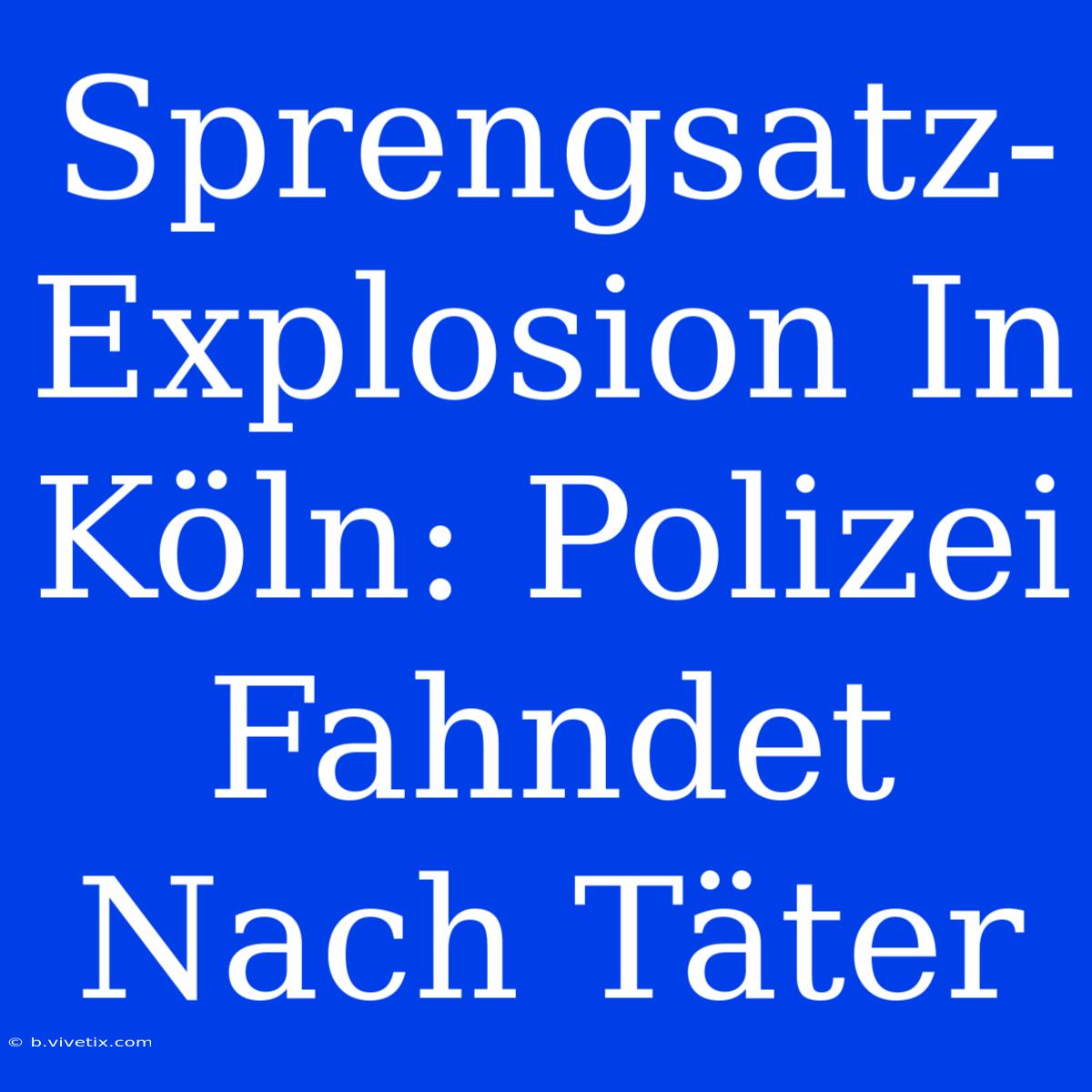 Sprengsatz-Explosion In Köln: Polizei Fahndet Nach Täter