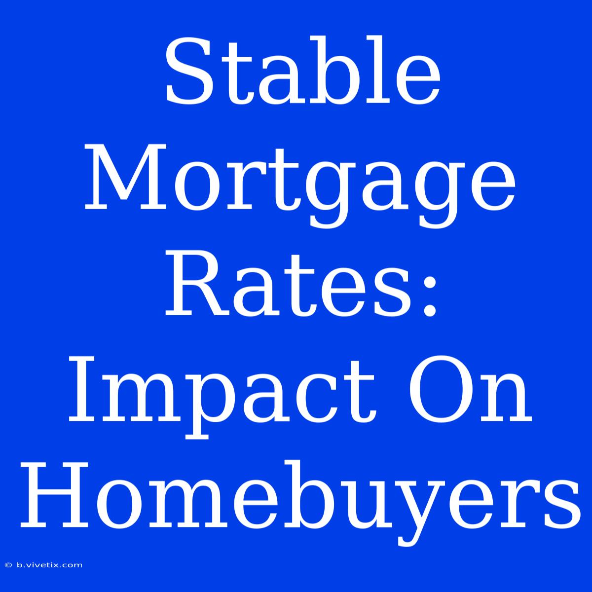 Stable Mortgage Rates: Impact On Homebuyers