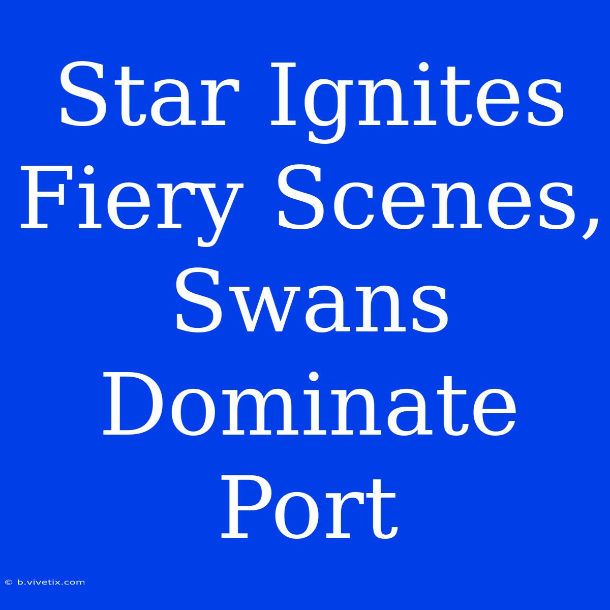 Star Ignites Fiery Scenes, Swans Dominate Port