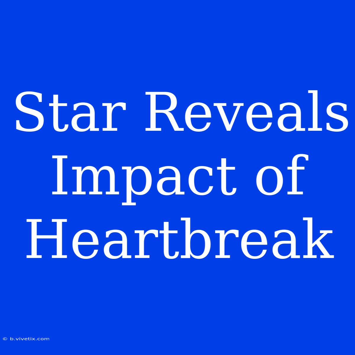 Star Reveals Impact Of Heartbreak