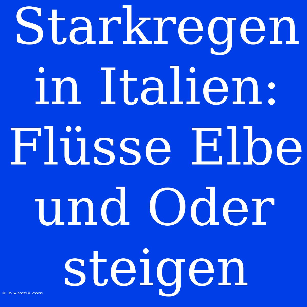 Starkregen In Italien: Flüsse Elbe Und Oder Steigen