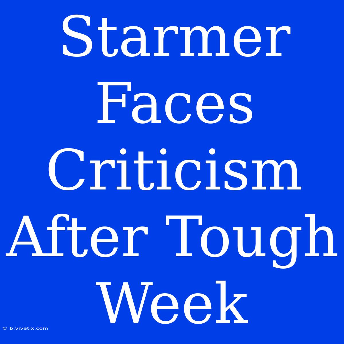 Starmer Faces Criticism After Tough Week