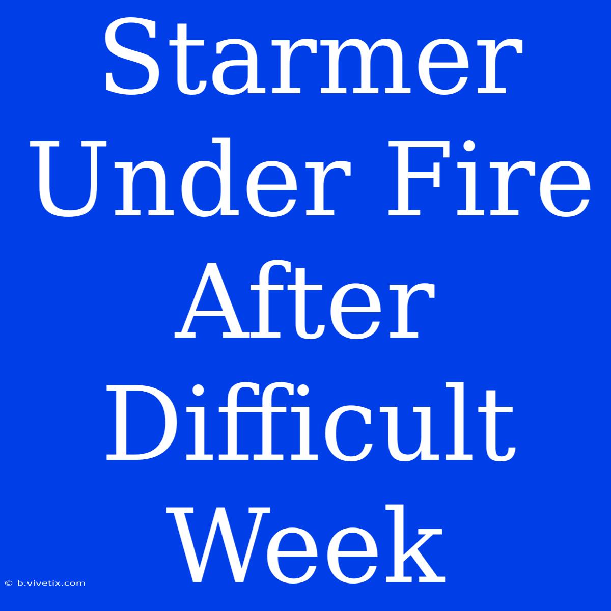 Starmer Under Fire After Difficult Week