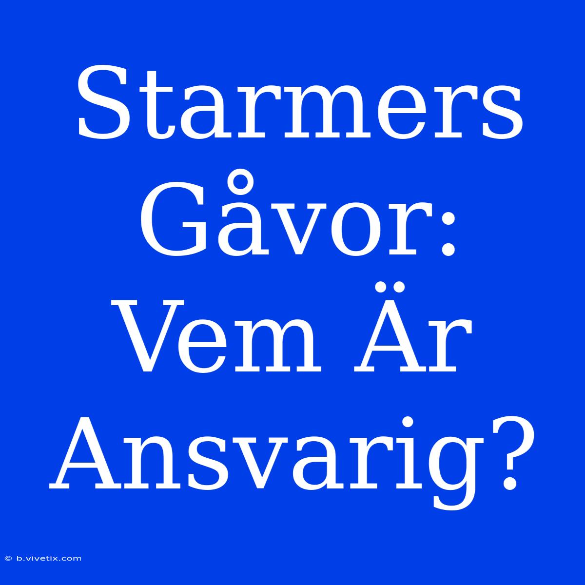 Starmers Gåvor: Vem Är Ansvarig?